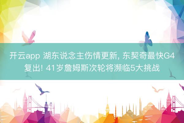 开云app 湖东说念主伤情更新, 东契奇最快G4复出! 41岁詹姆斯次轮将濒临5大挑战
