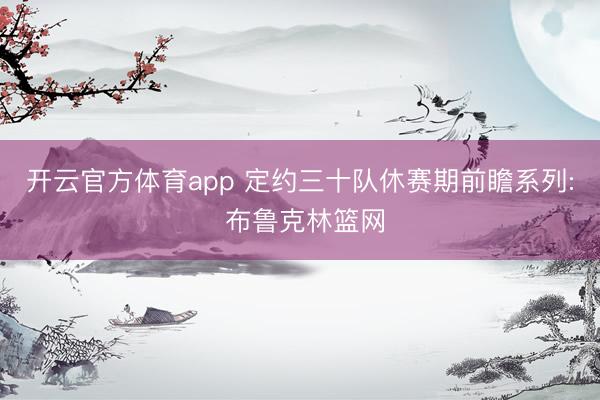 开云官方体育app 定约三十队休赛期前瞻系列: 布鲁克林篮网