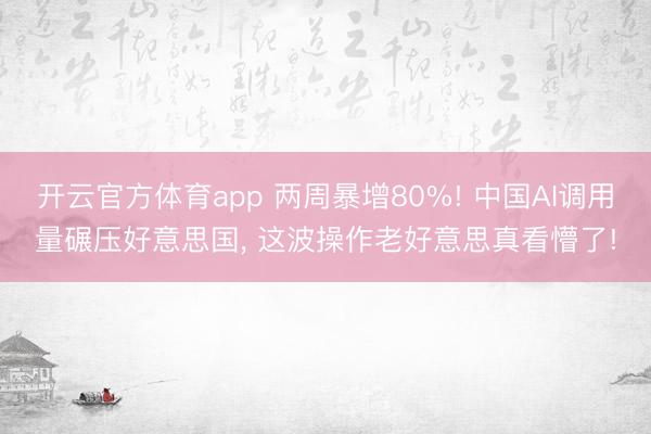 开云官方体育app 两周暴增80%! 中国AI调用量碾压好意思国， 这波操作老好意思真看懵了!
