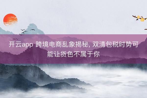 开云app 跨境电商乱象揭秘， 双清包税时势可能让货色不属于你