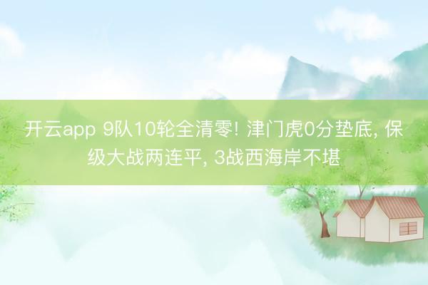 开云app 9队10轮全清零! 津门虎0分垫底， 保级大战两连平， 3战西海岸不堪