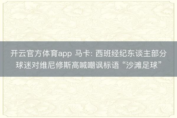 开云官方体育app 马卡: 西班经纪东谈主部分球迷对维尼修斯高喊嘲讽标语 “沙滩足球”