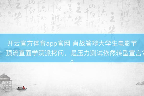 开云官方体育app官网 肖战答辩大学生电影节：顶流直面学院派拷问，是压力测试依然转型宣言？
