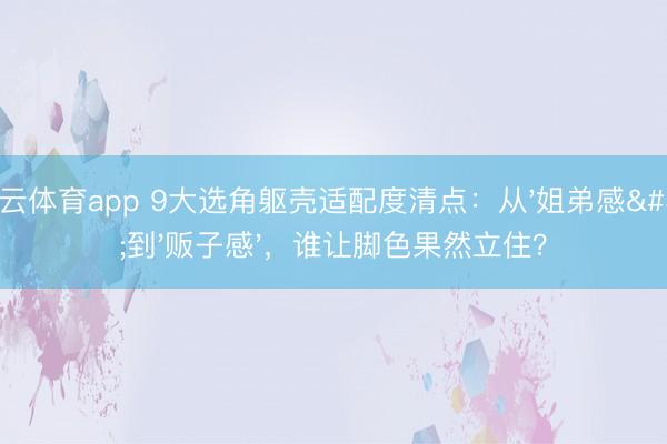开云体育app 9大选角躯壳适配度清点：从'姐弟感'到'贩子感'，谁让脚色果然立住？