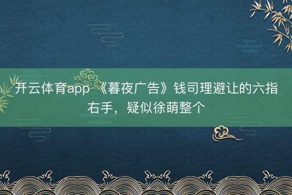 开云体育app 《暮夜广告》钱司理避让的六指右手，疑似徐萌整个