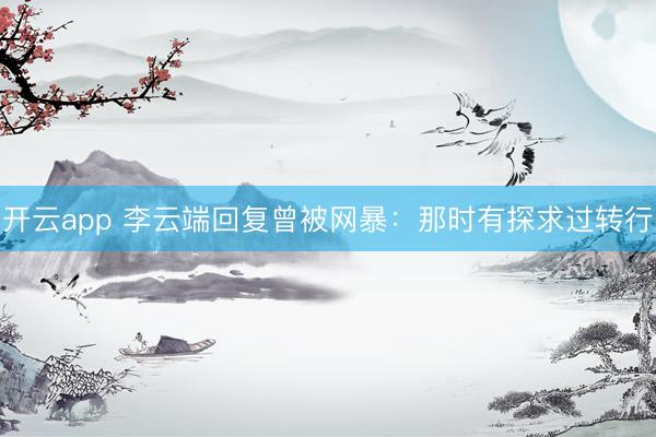 开云app 李云端回复曾被网暴：那时有探求过转行