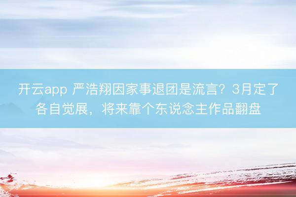 开云app 严浩翔因家事退团是流言？3月定了各自觉展，将来靠个东说念主作品翻盘