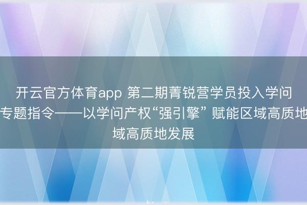 开云官方体育app 第二期菁锐营学员投入学问产权专题指令——以学问产权“强引擎” 赋能区域高质地发展