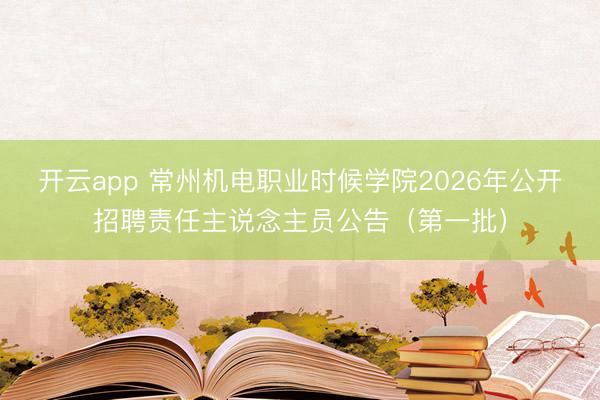 开云app 常州机电职业时候学院2026年公开招聘责任主说念主员公告（第一批）