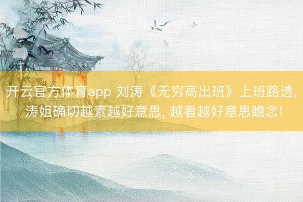 开云官方体育app 刘涛《无穷高出班》上班路透， 涛姐确切越素越好意思，<a href=