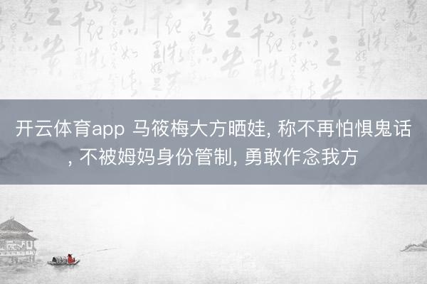 开云体育app 马筱梅大方晒娃, 称不再怕惧鬼话, 不被姆妈身份管制, 勇敢作念我方