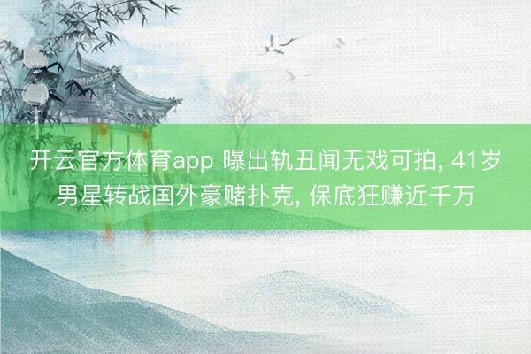 开云官方体育app 曝出轨丑闻无戏可拍， 41岁男星转战国外豪赌扑克， 保底狂赚近千万
