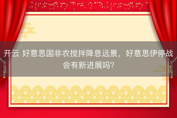 开云 好意思国非农搅拌降息远景，好意思伊停战会有新进展吗？