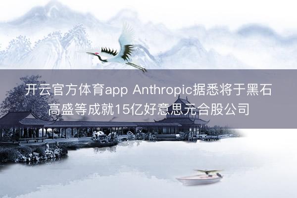 开云官方体育app Anthropic据悉将于黑石高盛等成就15亿好意思元合股公司