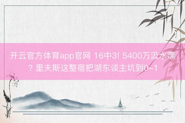 开云官方体育app官网 16中3! 5400万汲水漂? 里夫斯这整宿把湖东谈主坑到0-1