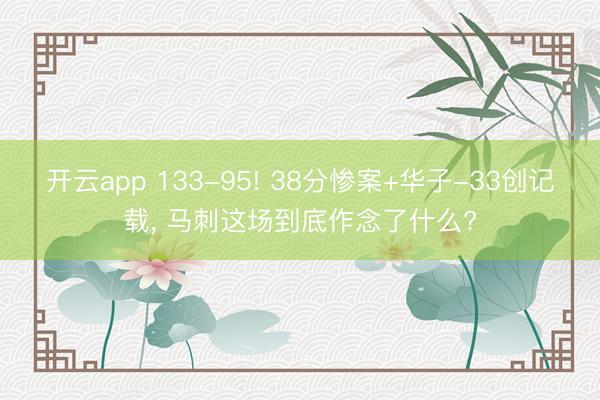 开云app 133-95! 38分惨案+华子-33创记载， 马刺这场到底作念了什么?