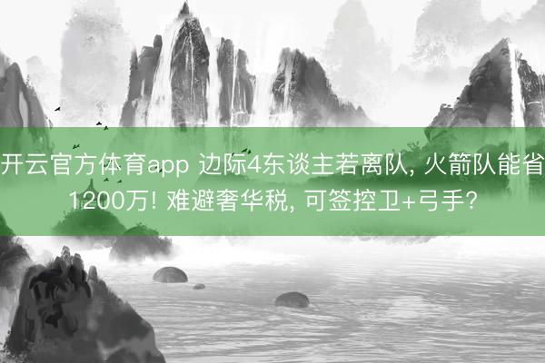 开云官方体育app 边际4东谈主若离队， 火箭队能省1200万! 难避奢华税， 可签控卫+弓手?