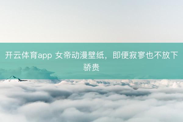 开云体育app 女帝动漫壁纸，即便寂寥也不放下骄贵