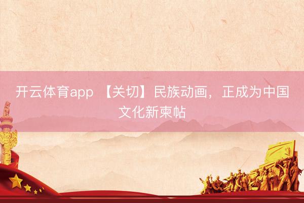 开云体育app 【关切】民族动画，正成为中国文化新柬帖