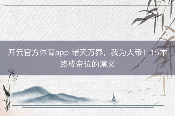 开云官方体育app 诸天万界，我为大帝！15本终成帝位的演义