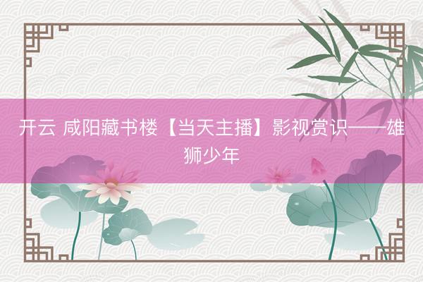 开云 咸阳藏书楼【当天主播】影视赏识——雄狮少年