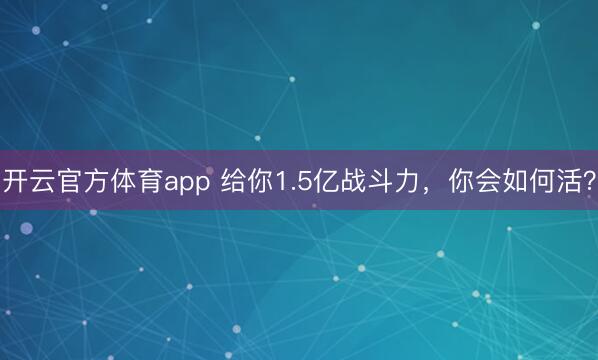 开云官方体育app 给你1.5亿战斗力，你会如何活？